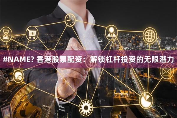 #NAME? 香港股票配资：解锁杠杆投资的无限潜力