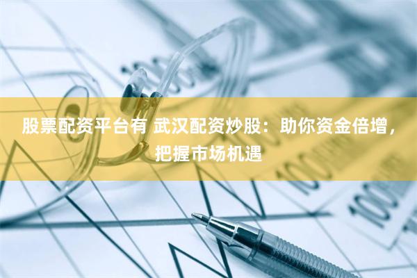 股票配资平台有 武汉配资炒股：助你资金倍增，把握市场机遇