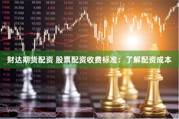 财达期货配资 股票配资收费标准：了解配资成本