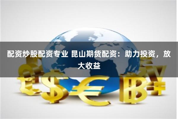 配资炒股配资专业 昆山期货配资：助力投资，放大收益