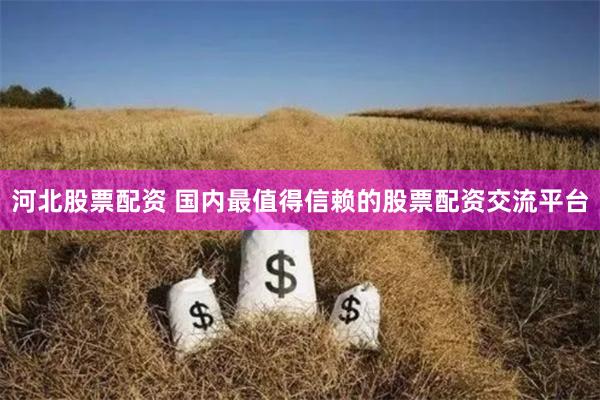 河北股票配资 国内最值得信赖的股票配资交流平台