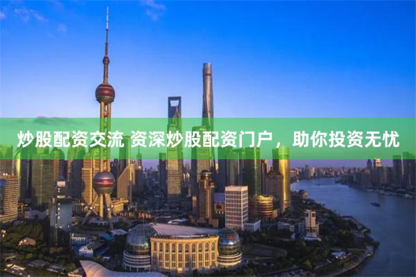 炒股配资交流 资深炒股配资门户，助你投资无忧