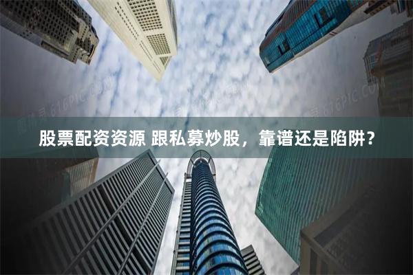股票配资资源 跟私募炒股，靠谱还是陷阱？