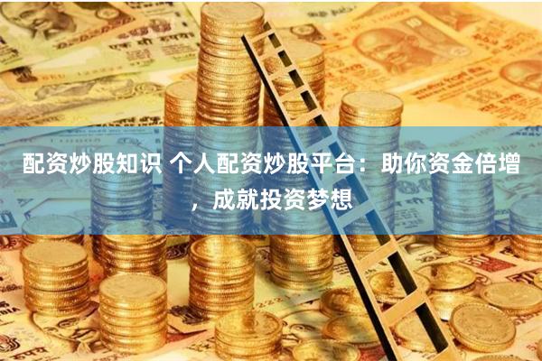 配资炒股知识 个人配资炒股平台：助你资金倍增，成就投资梦想
