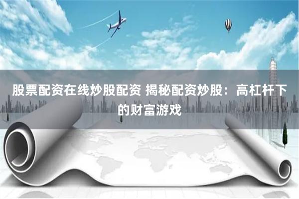 股票配资在线炒股配资 揭秘配资炒股：高杠杆下的财富游戏