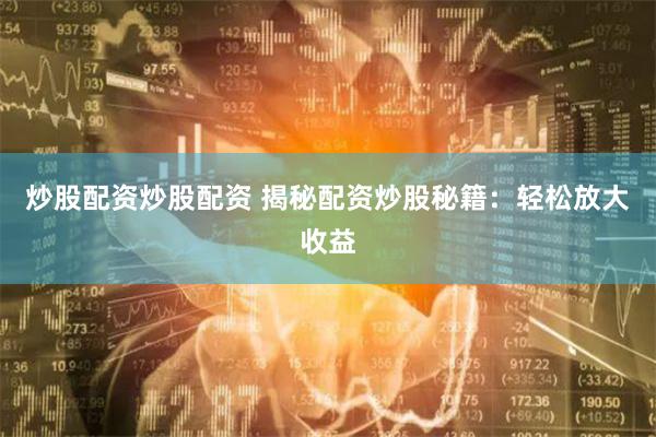炒股配资炒股配资 揭秘配资炒股秘籍：轻松放大收益