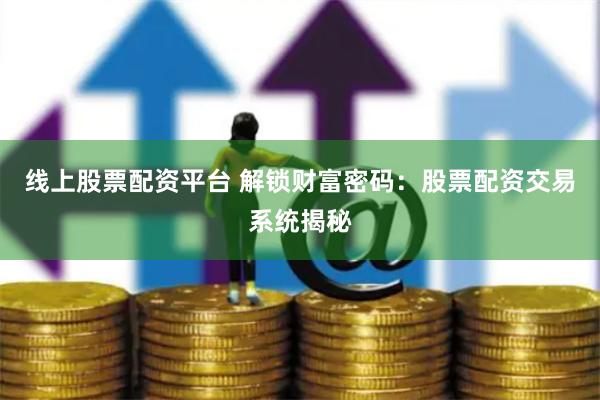 线上股票配资平台 解锁财富密码：股票配资交易系统揭秘