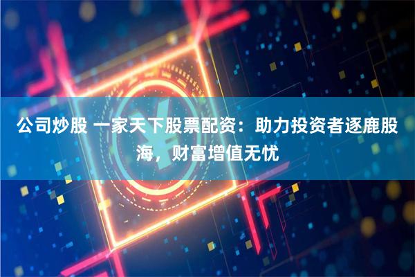 公司炒股 一家天下股票配资：助力投资者逐鹿股海，财富增值无忧