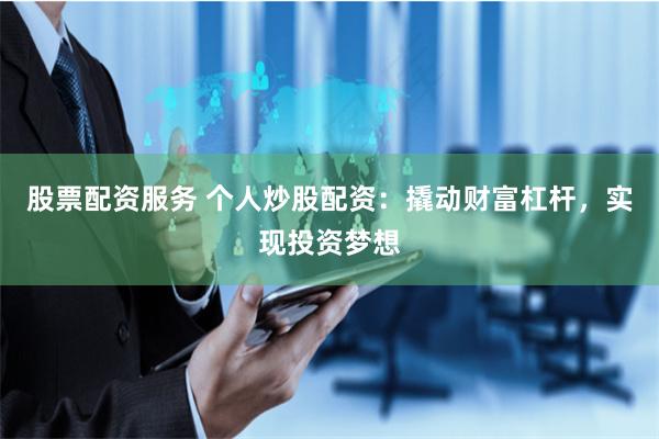 股票配资服务 个人炒股配资：撬动财富杠杆，实现投资梦想