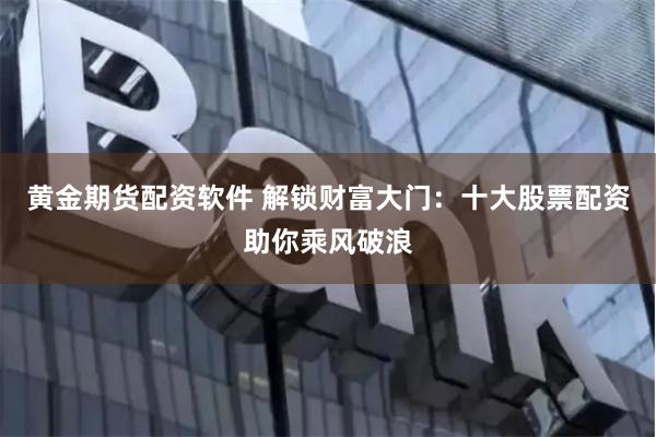 黄金期货配资软件 解锁财富大门：十大股票配资助你乘风破浪