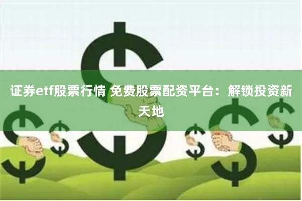 证券etf股票行情 免费股票配资平台：解锁投资新天地