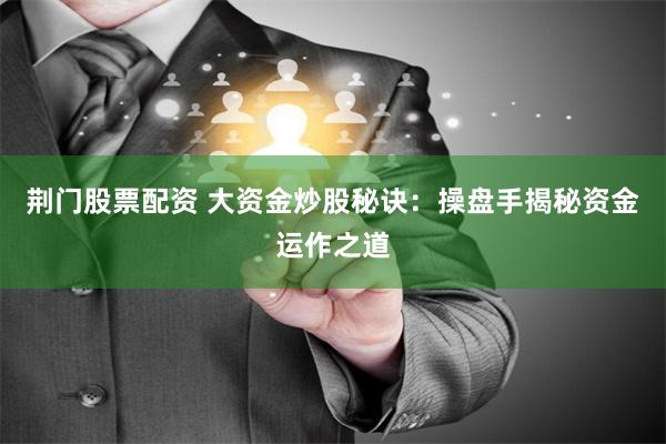 荆门股票配资 大资金炒股秘诀：操盘手揭秘资金运作之道