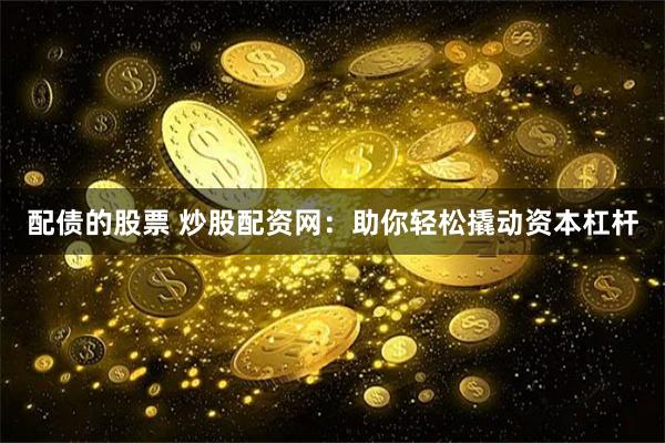 配债的股票 炒股配资网：助你轻松撬动资本杠杆