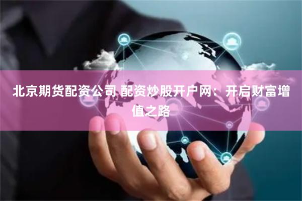 北京期货配资公司 配资炒股开户网：开启财富增值之路