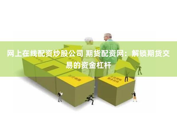 网上在线配资炒股公司 期货配资网：解锁期货交易的资金杠杆