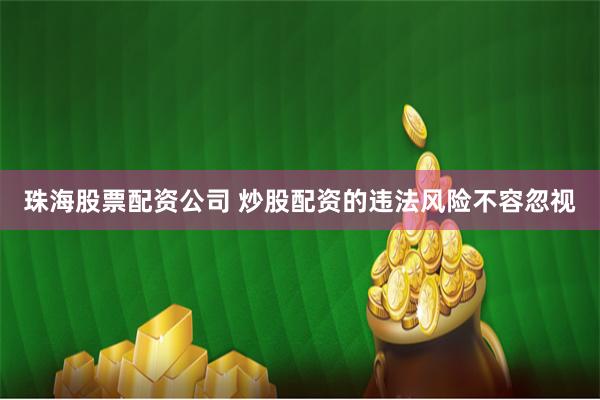 珠海股票配资公司 炒股配资的违法风险不容忽视