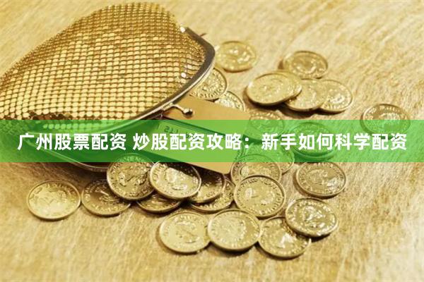 广州股票配资 炒股配资攻略：新手如何科学配资