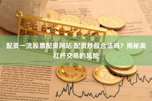 配资一流股票配资网站 配资炒股合法吗？揭秘高杠杆交易的风险