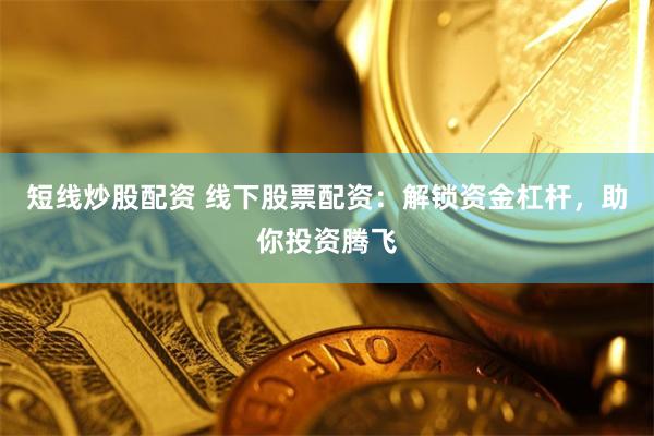短线炒股配资 线下股票配资：解锁资金杠杆，助你投资腾飞