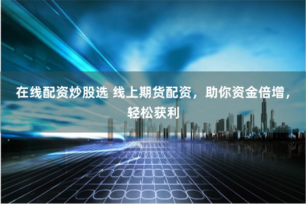在线配资炒股选 线上期货配资，助你资金倍增，轻松获利