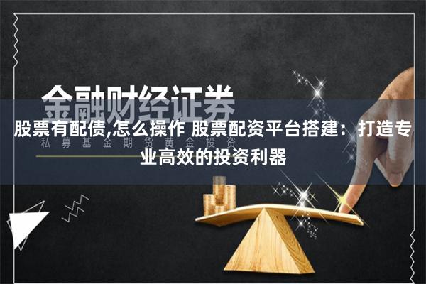 股票有配债,怎么操作 股票配资平台搭建：打造专业高效的投资利器