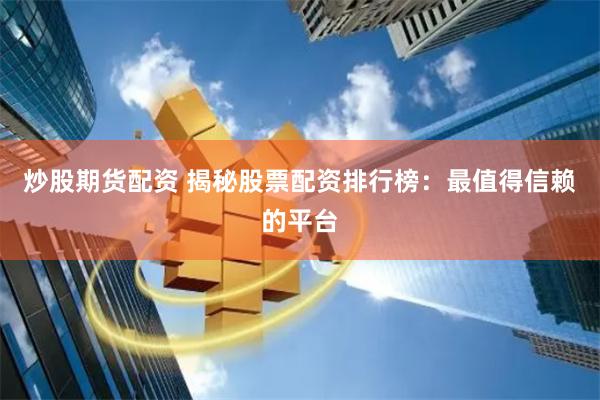 炒股期货配资 揭秘股票配资排行榜：最值得信赖的平台
