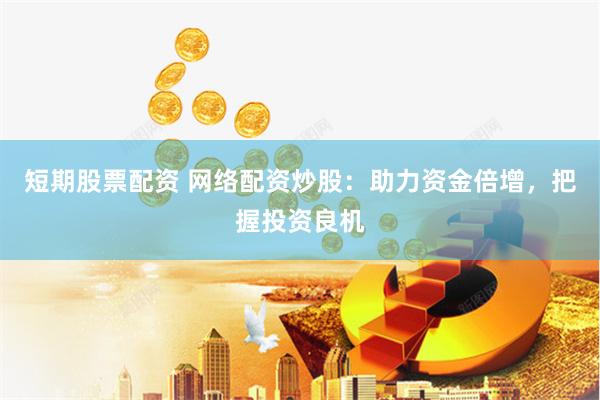 短期股票配资 网络配资炒股：助力资金倍增，把握投资良机