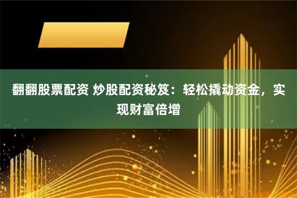 翻翻股票配资 炒股配资秘笈：轻松撬动资金，实现财富倍增