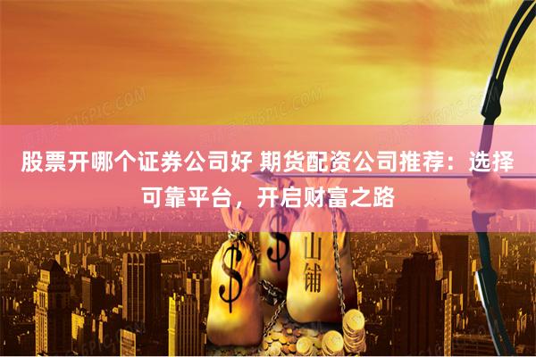 股票开哪个证券公司好 期货配资公司推荐：选择可靠平台，开启财富之路
