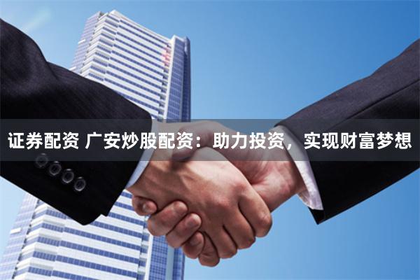 证券配资 广安炒股配资：助力投资，实现财富梦想