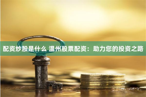 配资炒股是什么 温州股票配资：助力您的投资之路