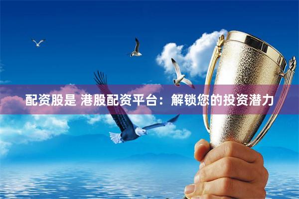 配资股是 港股配资平台：解锁您的投资潜力