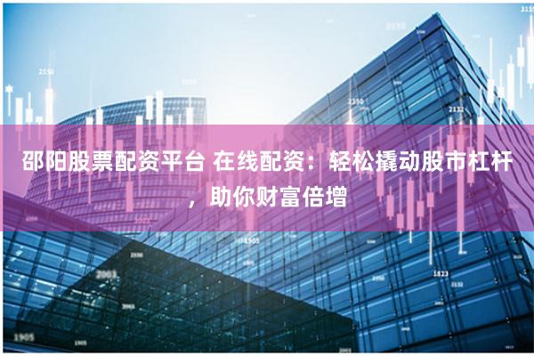 邵阳股票配资平台 在线配资：轻松撬动股市杠杆，助你财富倍增