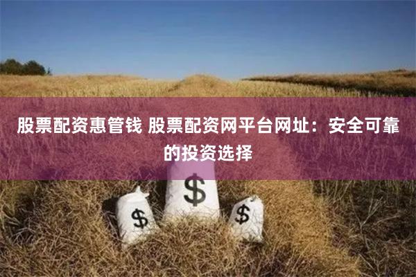 股票配资惠管钱 股票配资网平台网址：安全可靠的投资选择