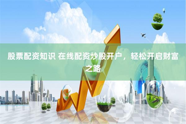 股票配资知识 在线配资炒股开户，轻松开启财富之路