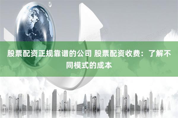 股票配资正规靠谱的公司 股票配资收费：了解不同模式的成本