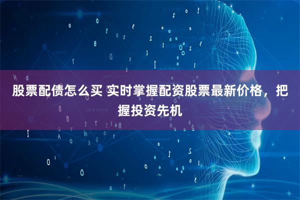 股票配债怎么买 实时掌握配资股票最新价格，把握投资先机