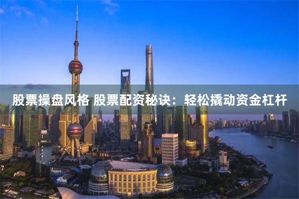 股票操盘风格 股票配资秘诀：轻松撬动资金杠杆