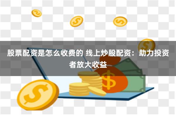股票配资是怎么收费的 线上炒股配资：助力投资者放大收益