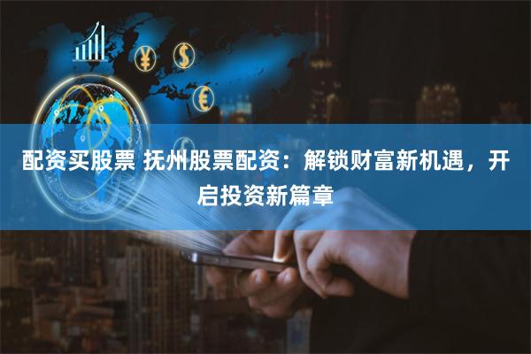 配资买股票 抚州股票配资：解锁财富新机遇，开启投资新篇章
