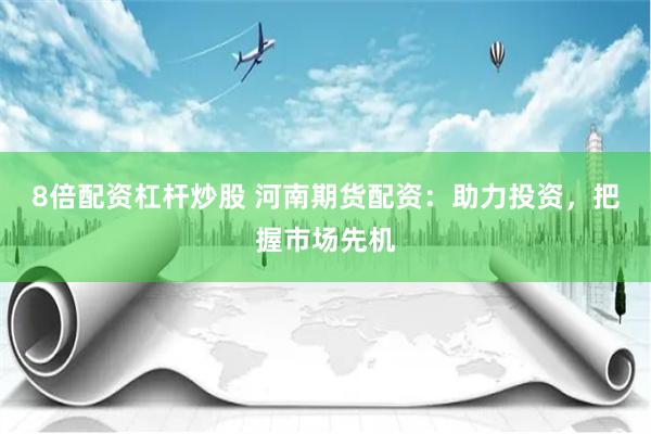 8倍配资杠杆炒股 河南期货配资：助力投资，把握市场先机