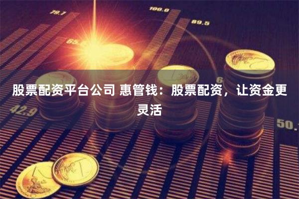 股票配资平台公司 惠管钱：股票配资，让资金更灵活