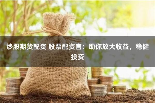 炒股期货配资 股票配资官：助你放大收益，稳健投资