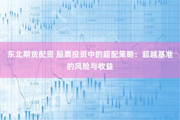 东北期货配资 股票投资中的超配策略：超越基准的风险与收益