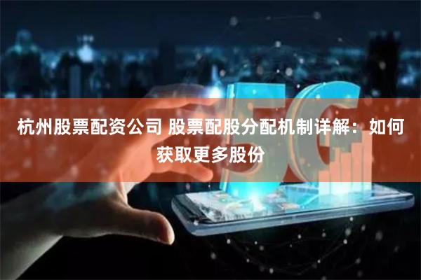 杭州股票配资公司 股票配股分配机制详解：如何获取更多股份