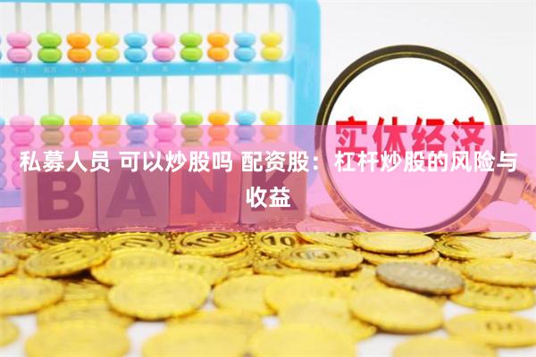 私募人员 可以炒股吗 配资股：杠杆炒股的风险与收益