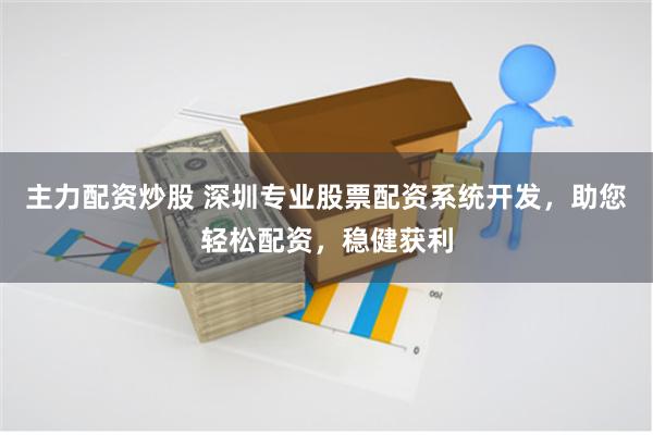 主力配资炒股 深圳专业股票配资系统开发，助您轻松配资，稳健获利