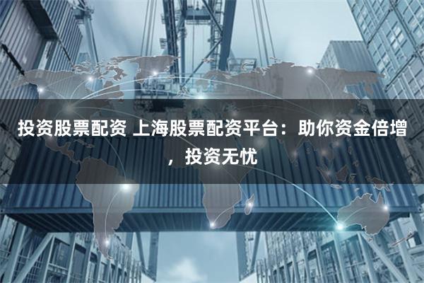 投资股票配资 上海股票配资平台：助你资金倍增，投资无忧