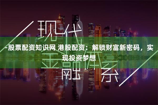 -股票配资知识网 港股配资：解锁财富新密码，实现投资梦想