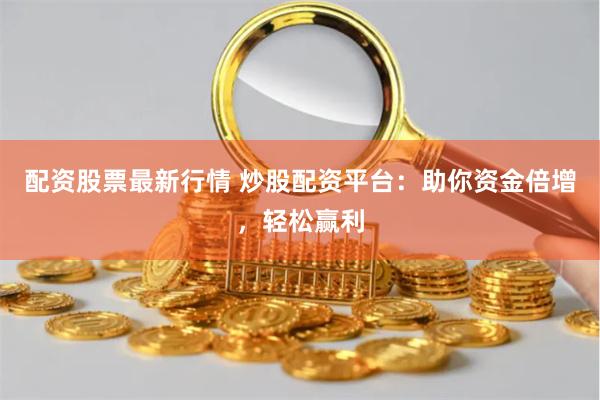 配资股票最新行情 炒股配资平台：助你资金倍增，轻松赢利